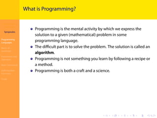Introduction to
JavaScript
Syropoulos
Programming
Languages
Basics of
JavaScript
Expressions and
Operators
Basic Commands
Deﬁning New
Functions
Finale
.
.
.
.
.
.
.
.
.
.
.
.
.
.
.
.
.
.
.
.
.
.
.
.
.
.
.
.
.
.
.
.
.
.
.
.
.
.
.
.
What is Programming?
Programming is the mental activity by which we express the
solution to a given (mathematical) problem in some
programming language.
The diﬃcult part is to solve the problem. The solution is called an
algorithm.
Programming is not something you learn by following a recipe or
a method.
Programming is both a craft and a science.
 