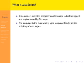 Introduction to
JavaScript
Syropoulos
Programming
Languages
Basics of
JavaScript
Expressions and
Operators
Basic Commands
Deﬁning New
Functions
Finale
.
.
.
.
.
.
.
.
.
.
.
.
.
.
.
.
.
.
.
.
.
.
.
.
.
.
.
.
.
.
.
.
.
.
.
.
.
.
.
.
What is JavaScript?
It is an object-oriented programming language initially designed
and implemented by Netscape.
The language is the most widely used language for client-side
scripting of web pages.
 