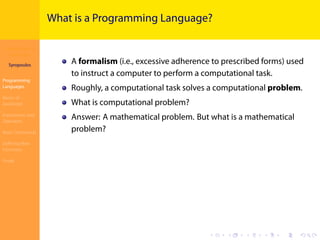 Introduction to
JavaScript
Syropoulos
Programming
Languages
Basics of
JavaScript
Expressions and
Operators
Basic Commands
Deﬁning New
Functions
Finale
.
.
.
.
.
.
.
.
.
.
.
.
.
.
.
.
.
.
.
.
.
.
.
.
.
.
.
.
.
.
.
.
.
.
.
.
.
.
.
.
What is a Programming Language?
A formalism (i.e., excessive adherence to prescribed forms) used
to instruct a computer to perform a computational task.
Roughly, a computational task solves a computational problem.
What is computational problem?
Answer: A mathematical problem. But what is a mathematical
problem?
 