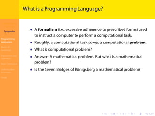 Introduction to
JavaScript
Syropoulos
Programming
Languages
Basics of
JavaScript
Expressions and
Operators
Basic Commands
Deﬁning New
Functions
Finale
.
.
.
.
.
.
.
.
.
.
.
.
.
.
.
.
.
.
.
.
.
.
.
.
.
.
.
.
.
.
.
.
.
.
.
.
.
.
.
.
What is a Programming Language?
A formalism (i.e., excessive adherence to prescribed forms) used
to instruct a computer to perform a computational task.
Roughly, a computational task solves a computational problem.
What is computational problem?
Answer: A mathematical problem. But what is a mathematical
problem?
Is the Seven Bridges of Königsberg a mathematical problem?
 