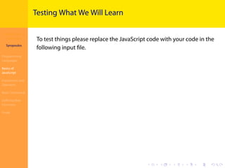 Introduction to
JavaScript
Syropoulos
Programming
Languages
Basics of
JavaScript
Expressions and
Operators
Basic Commands
Deﬁning New
Functions
Finale
.
.
.
.
.
.
.
.
.
.
.
.
.
.
.
.
.
.
.
.
.
.
.
.
.
.
.
.
.
.
.
.
.
.
.
.
.
.
.
.
Testing What We Will Learn
To test things please replace the JavaScript code with your code in the
following input ﬁle.
 