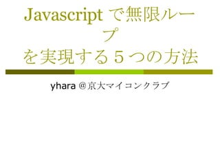 Javascript で無限ループ を実現する５つの方法 yhara ＠京大マイコンクラブ 