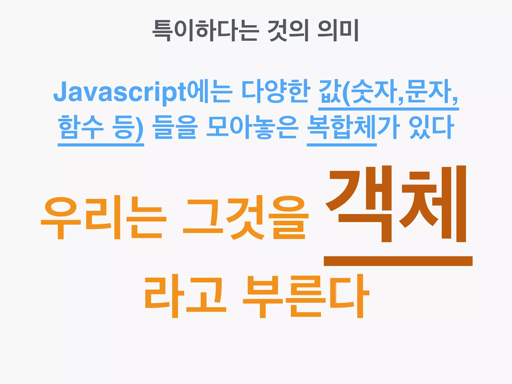 특이하다는 것의 의미
Javascript에는 다양한 값(숫자,문자,
함수 등) 들을 모아놓은 복합체가 있다
우리는 그것을 객체
라고 부른다
 