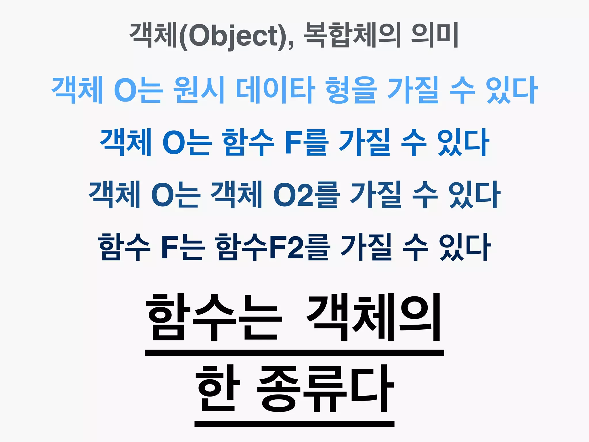 객체(Object), 복합체의 의미
객체 O는 원시 데이타 형을 가질 수 있다
객체 O는 함수 F를 가질 수 있다
함수 F는 함수F2를 가질 수 있다
함수는 객체의
한 종류다
객체 O는 객체 O2를 가질 수 있다
 