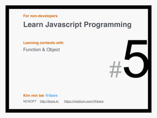 For non-developers!
Learn Javascript Programming!
!
Learning contents with!
Function & Object!
!
!
!
!
!
Kim min tae @ibare!
NCSOFT http://ibare.kr https://medium.com/@ibare
#5
 