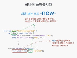 ...
처음 보는 코드 “new”
List 는 함수를 값으로 저장한 변수이고!
List( ) 는 그 함수를 실행시키는 구문이다.
new 명령어는 함수에게!
‘복사본’을 만들어 반환하라고!
지시하는 지시자이다
하나씩 풀어봅시다
 