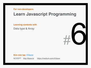 For non-developers!
Learn Javascript Programming!
!
Learning contents with!
Data type & Array!
!
!
!
!
!
Kim min tae @ibare!
NCSOFT http://ibare.kr https://medium.com/@ibare
#6
 