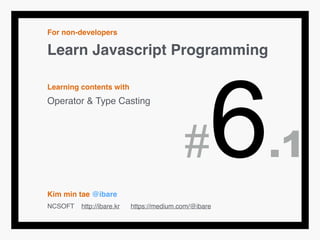 For non-developers!
Learn Javascript Programming!
!
Learning contents with!
Operator & Type Casting!
!
!
!
!
!
Kim min tae @ibare!
NCSOFT http://ibare.kr https://medium.com/@ibare
#6.1
 