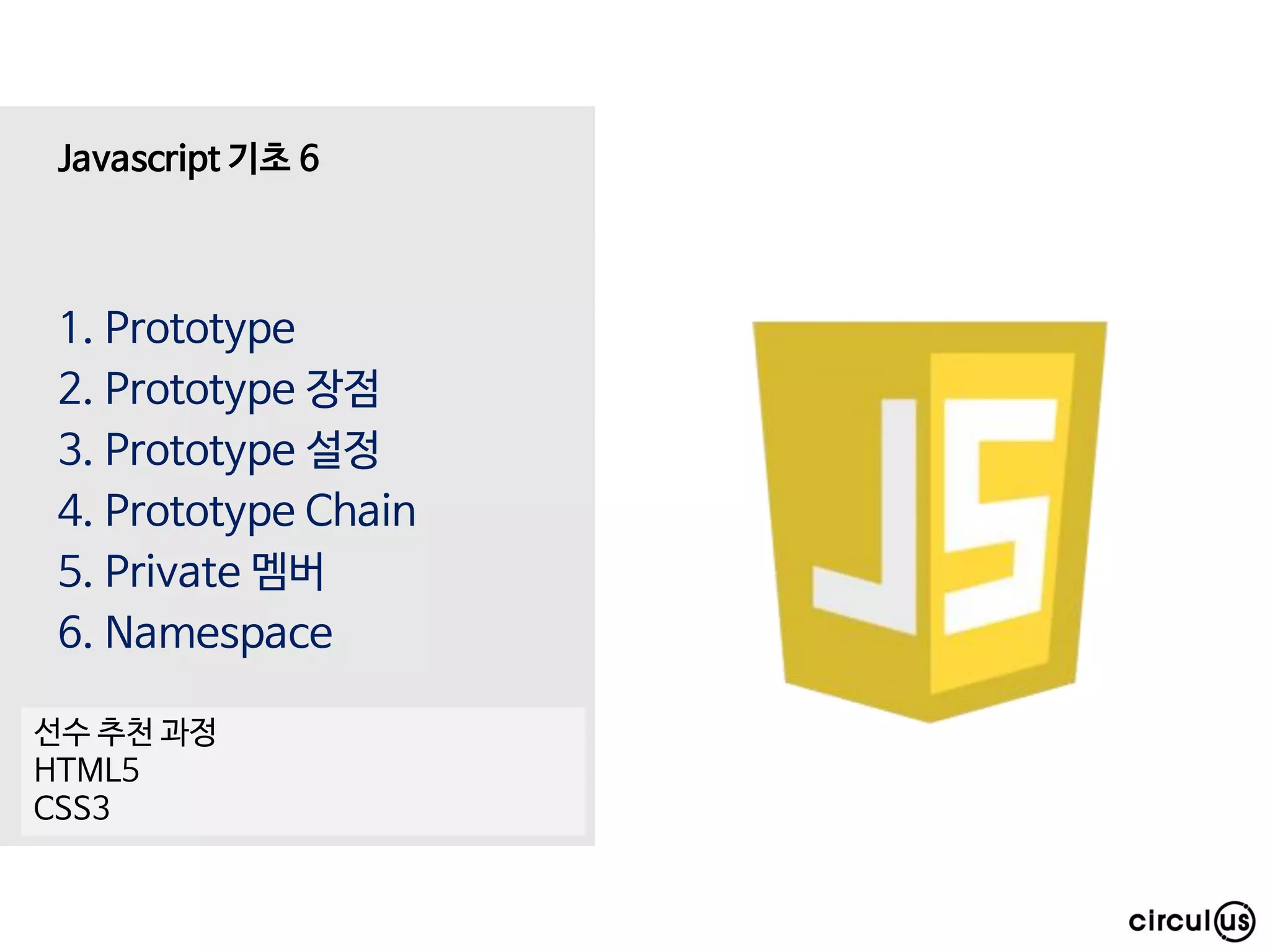 1. Prototype
2. Prototype 장점
3. Prototype 설정
4. Prototype Chain
5. Private 멤버
6. Namespace
Javascript 기초 6
선수 추천 과정
HTML5
CSS3
 