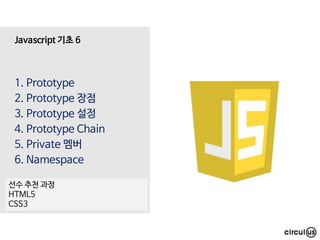 1. Prototype
2. Prototype 장점
3. Prototype 설정
4. Prototype Chain
5. Private 멤버
6. Namespace
Javascript 기초 6
선수 추천 과정
HTML5
CSS3
 