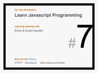 For non-developers!
Learn Javascript Programming!
!
Learning contents with!
Event & Event handler!
!
!
!
!
!
Kim min tae @ibare!
NCSOFT http://ibare.kr https://medium.com/@ibare
#7
 