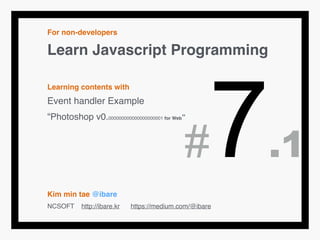 For non-developers!
Learn Javascript Programming!
!
Learning contents with!
Event handler Example!
“Photoshop v0.000000000000000000001 for Web”!
!
!
!
!
Kim min tae @ibare!
NCSOFT http://ibare.kr https://medium.com/@ibare
#7.1
 