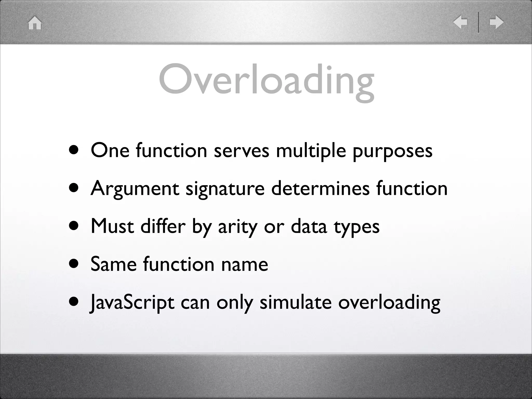 Overloading • One function serves multiple purposes • Argument signature determines function • Must differ by arity or data types • Same function name • JavaScript can only simulate overloading 