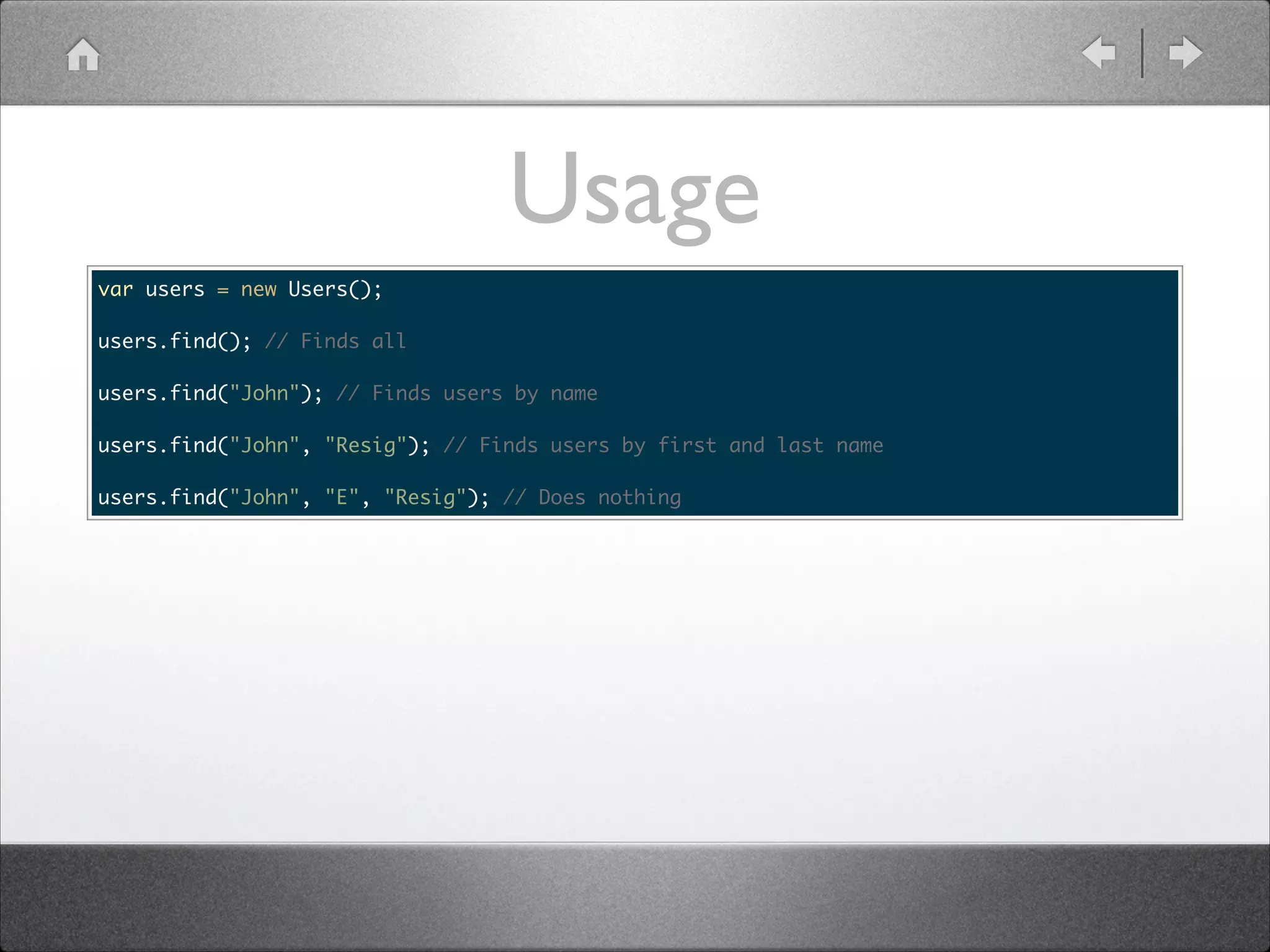 Usage var users = new Users(); ! users.find(); // Finds all ! users.find("John"); // Finds users by name ! users.find("John", "Resig"); // Finds users by first and last name ! users.find("John", "E", "Resig"); // Does nothing 