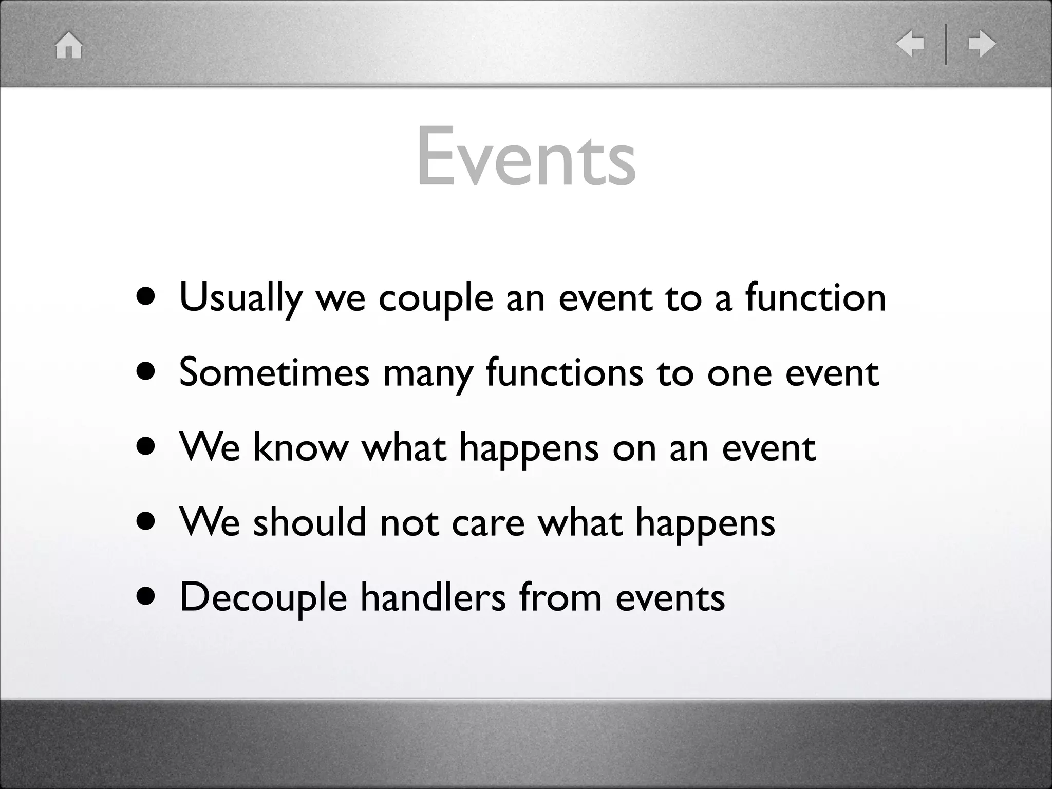 Events • Usually we couple an event to a function • Sometimes many functions to one event • We know what happens on an event • We should not care what happens • Decouple handlers from events 