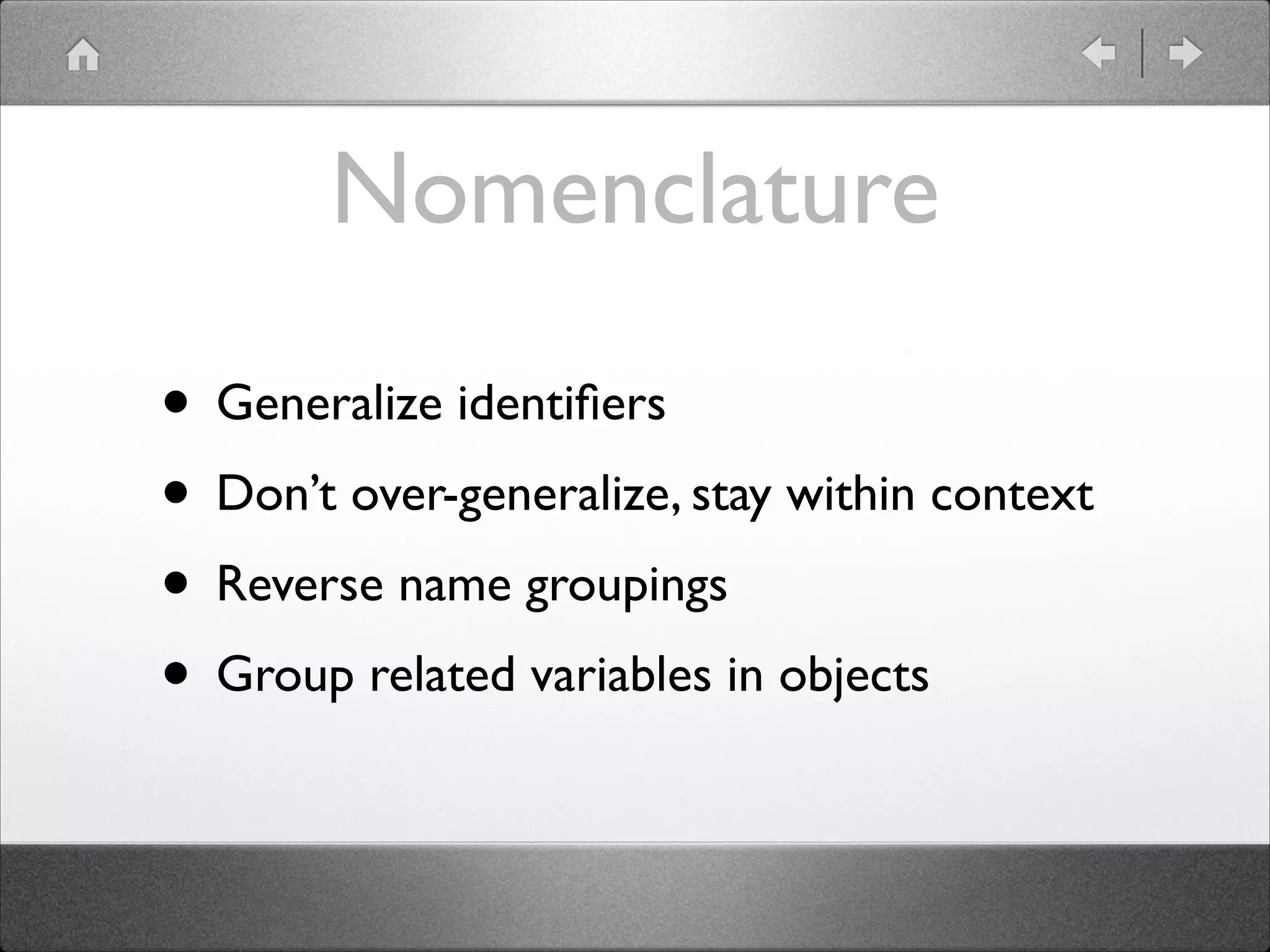 Nomenclature • Generalize identiﬁers • Don’t over-generalize, stay within context • Reverse name groupings • Group related variables in objects 