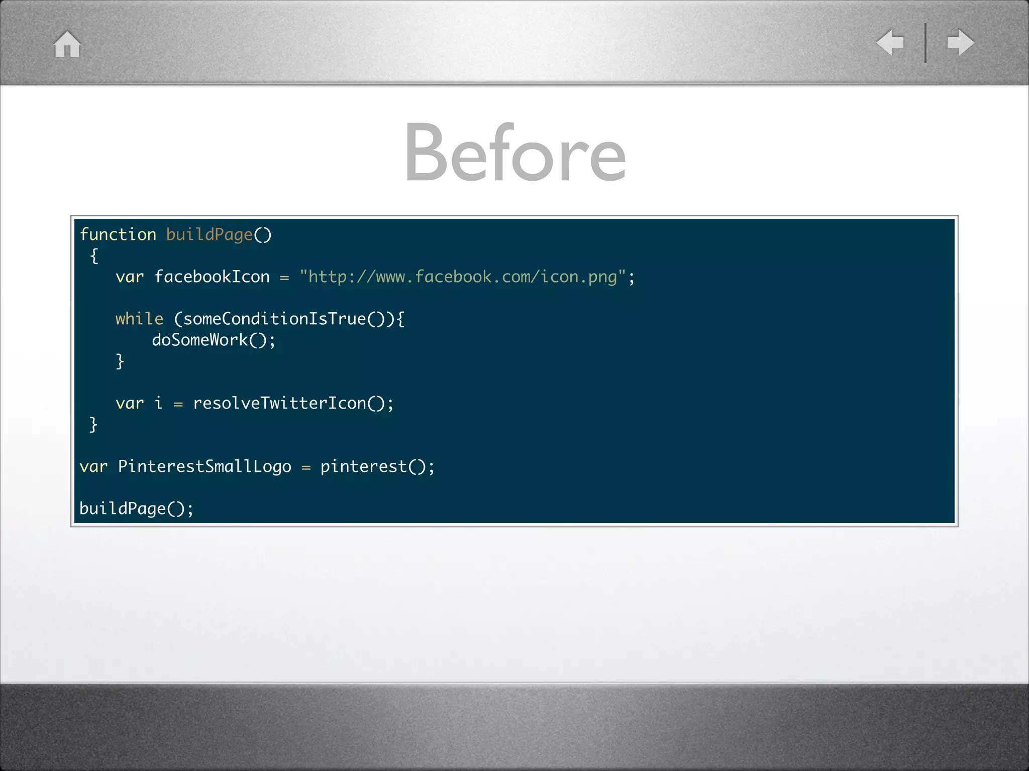 Before function buildPage() { var facebookIcon = "http://www.facebook.com/icon.png"; while (someConditionIsTrue()){ doSomeWork(); } var i = resolveTwitterIcon(); } ! var PinterestSmallLogo = pinterest(); ! buildPage(); 
