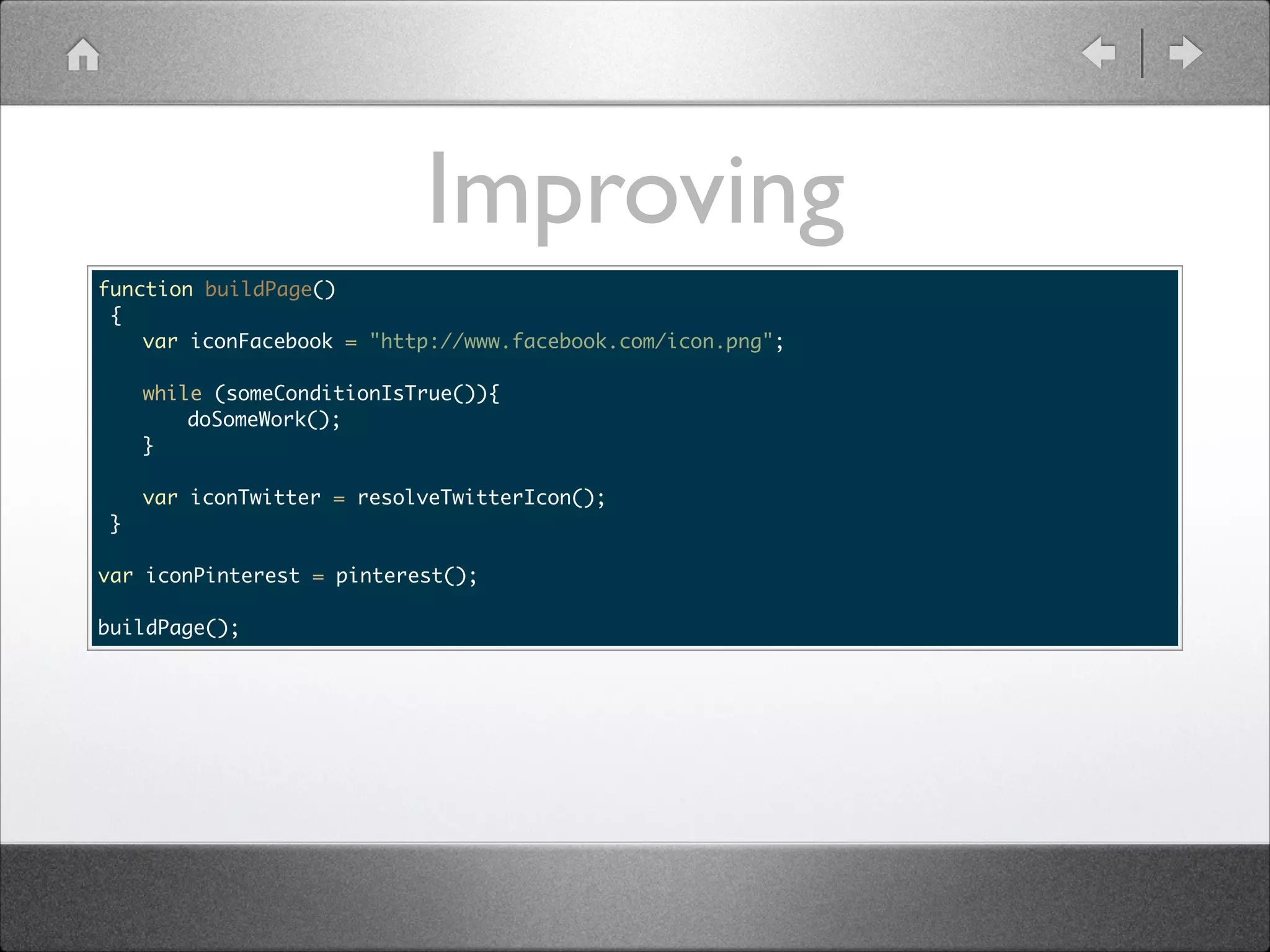 Improving function buildPage() { var iconFacebook = "http://www.facebook.com/icon.png"; while (someConditionIsTrue()){ doSomeWork(); } var iconTwitter = resolveTwitterIcon(); } ! var iconPinterest = pinterest(); ! buildPage(); 
