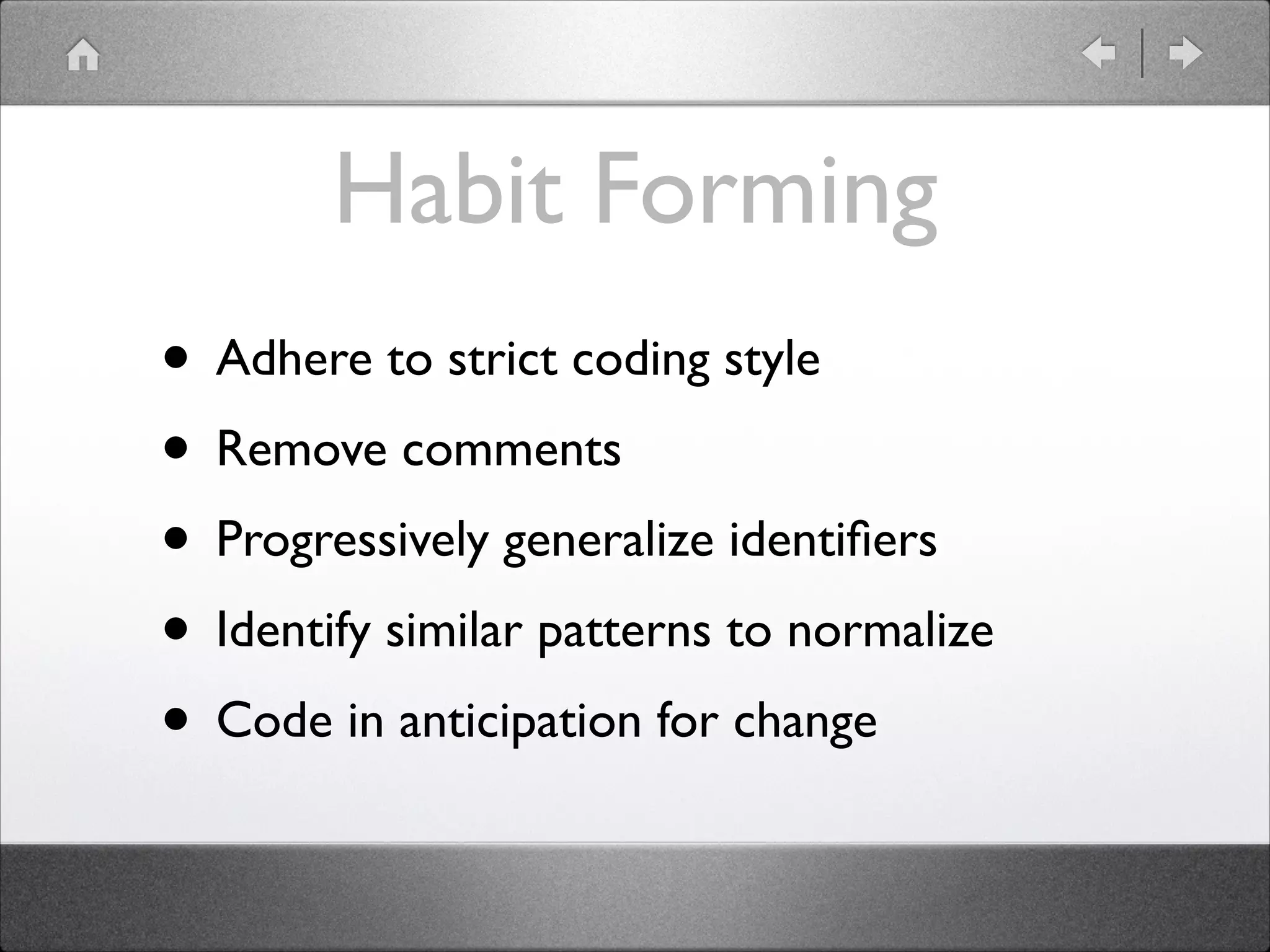Habit Forming • Adhere to strict coding style • Remove comments • Progressively generalize identiﬁers • Identify similar patterns to normalize • Code in anticipation for change 