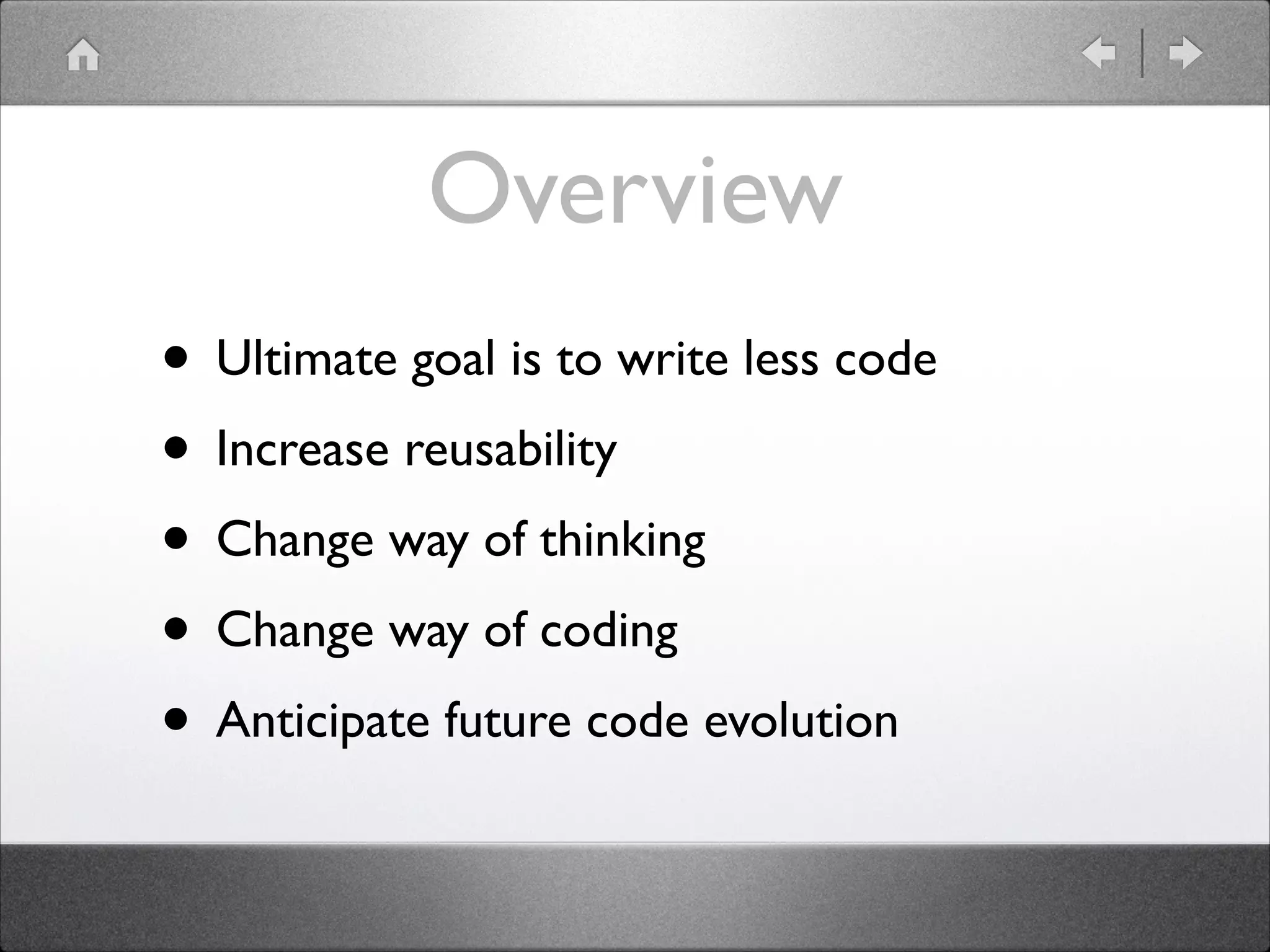 Overview • Ultimate goal is to write less code • Increase reusability • Change way of thinking • Change way of coding • Anticipate future code evolution 