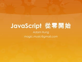 JavaScript 從零開始
Adam Hung
magic.music@gmail.com
 