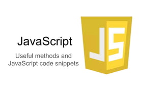 JavaScript
Useful methods and
JavaScript code snippets
 