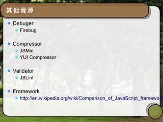 其他資源
Debuger
Firebug
Compressor
JSMin
YUI Compressor
Validator
JSLint
Framework
http://en.wikipedia.org/wiki/Comparison_of_JavaScript_framework
 