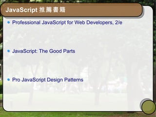 JavaScript 推薦書籍
Professional JavaScript for Web Developers, 2/e
JavaScript: The Good Parts
Pro JavaScript Design Patterns
 