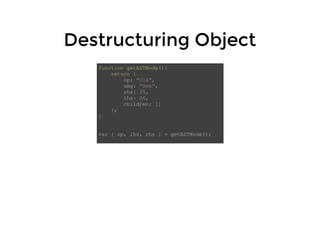 Destructuring ObjectDestructuring Object
function getASTNode(){
return {
op: "Olá",
omg: "Nem",
rhs: 35,
lhs: 26,
children: []
};
}
var { op, lhs, rhs } = getASTNode();
 
