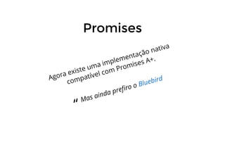 PromisesPromises
Agora existe uma implementação nativa
compatível com Promises A+.
 
“
Mas ainda preﬁro o Bluebird
 