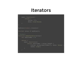 IteratorsIterators
{
next: function(){
return {
value: ???,
done: true|false;
}
}
myObject[Symbol.iterator]
for(let value of myObject);
//Exemplo
function makeIterator(array){
var nextIndex = 0;
return {
next: function(){
return nextIndex < array.length ?
{value: array[nextIndex++], done: false} :
{done: true};
}
}
}
 