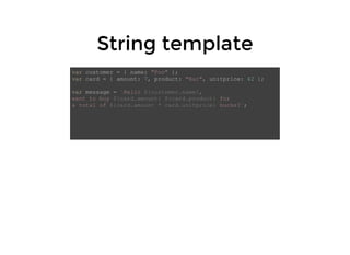 String templateString template
var customer = { name: "Foo" };
var card = { amount: 7, product: "Bar", unitprice: 42 };
var message = `Hello ${customer.name},
want to buy ${card.amount} ${card.product} for
a total of ${card.amount * card.unitprice} bucks?`;
 