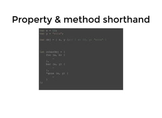 Property & method shorthandProperty & method shorthand
var x = 10;
var y = "eita";
var obj = { x, y };// { x: 10, y: "eita" }
let otherObj = {
foo (a, b) {
…
},
bar (x, y) {
…
},
*quux (x, y) {
…
}
};
 