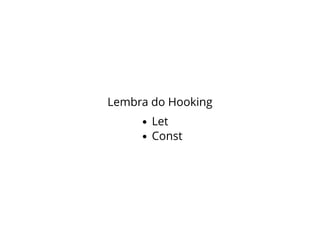 Lembra do Hooking
Let
Const
 