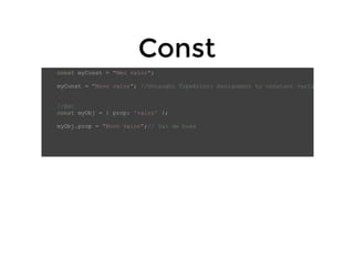 ConstConst
const myConst = "Meu valor";
myConst = "Novo valor"; //Uncaught TypeError: Assignment to constant varia
//But
const myObj = { prop: 'valor' };
myObj.prop = "Novo valor";// Vai de boas
 