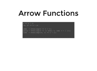 Arrow FunctionsArrow Functions
x => x * 2;
(x, y) => x + y;
odds = evens.map(v => v + 1);
pairs = evens.map(v => ({ even: v, odd: v + 1 }));
nums = evens.map((v, i) => v + i);
 