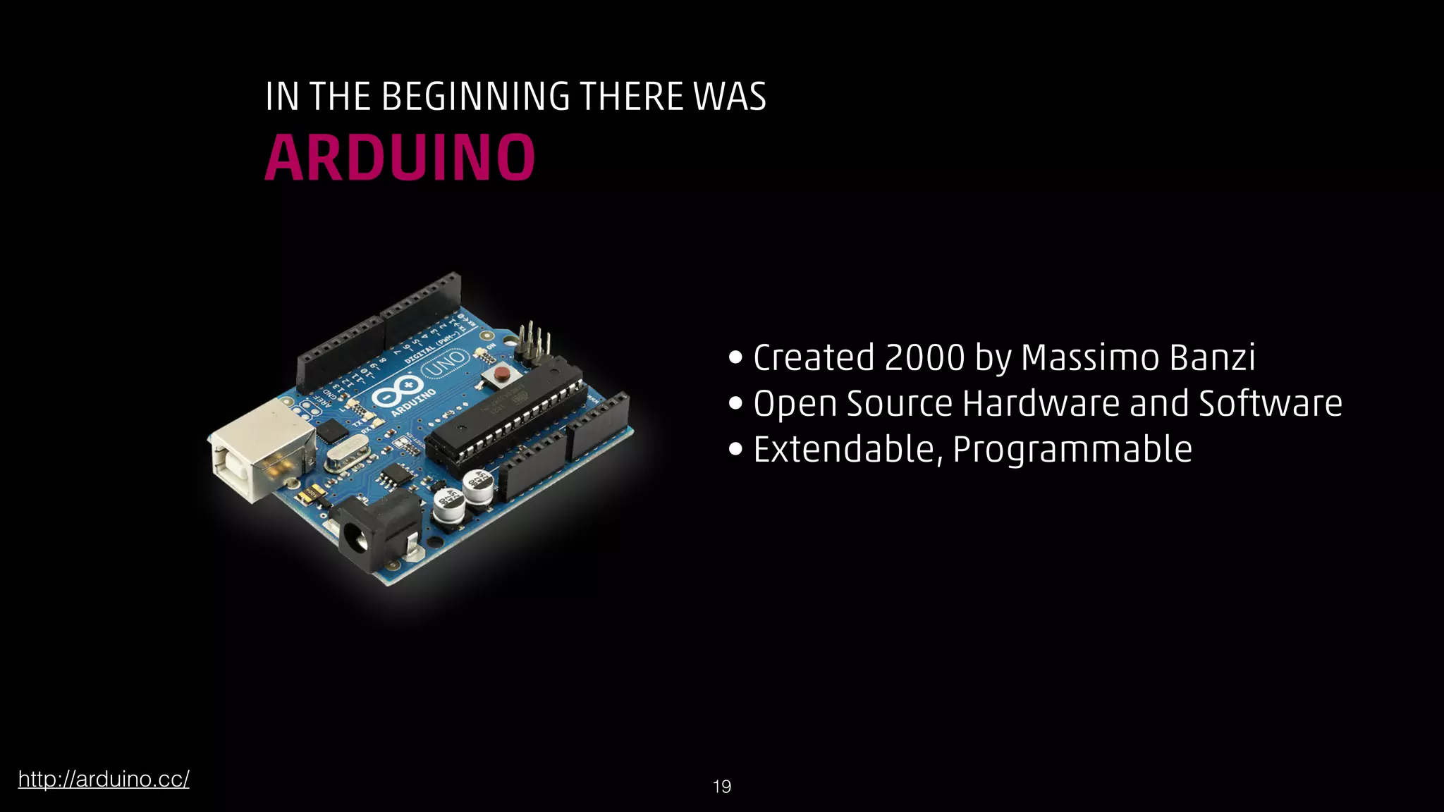 IN THE BEGINNING THERE WAS

ARDUINO
• Created 2000 by Massimo Banzi
• Open Source Hardware and Software
• Extendable, Programmable

http://arduino.cc/

!19

 