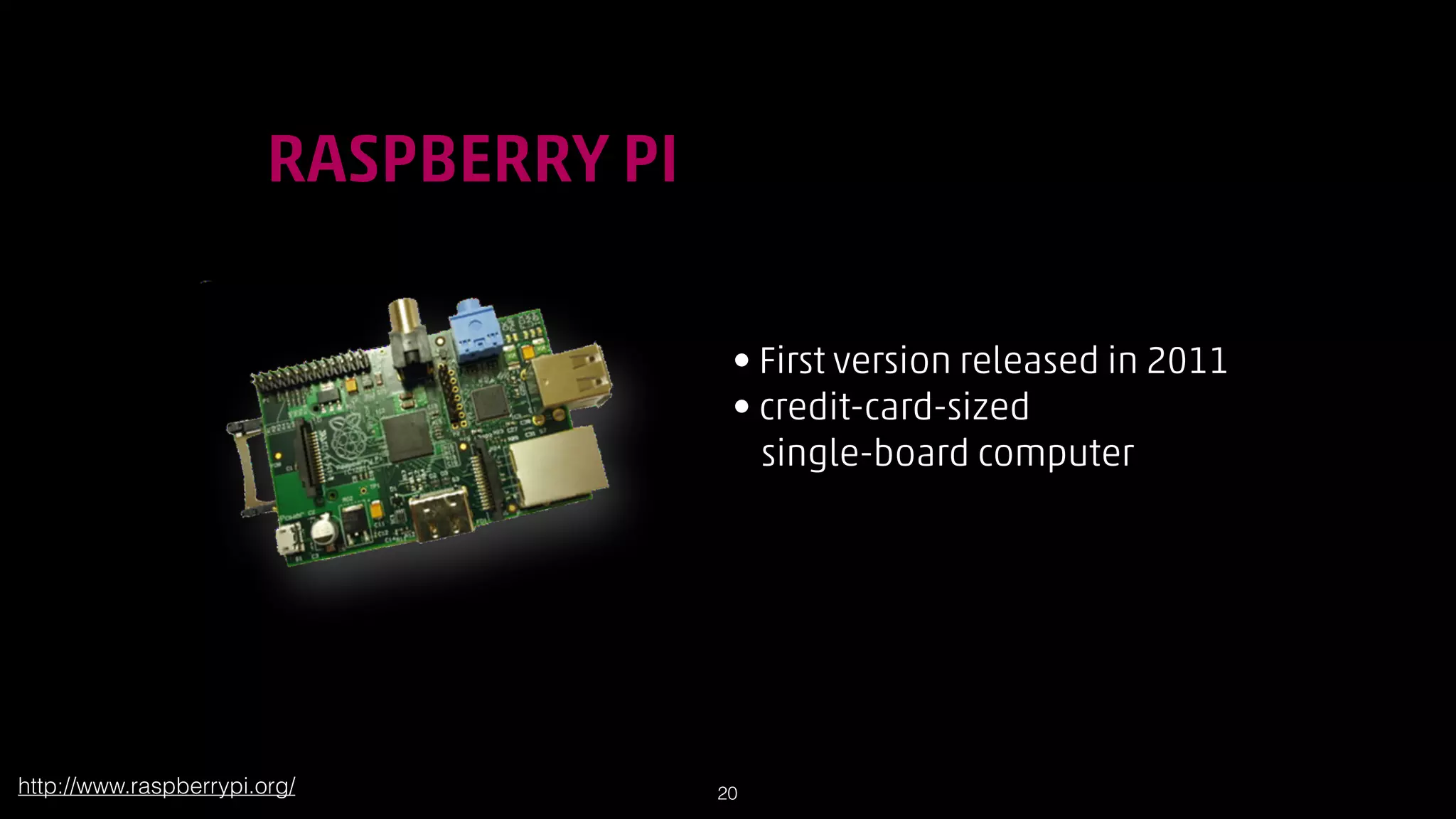 !

RASPBERRY PI
• First version released in 2011
• credit-card-sized  
single-board computer

http://www.raspberrypi.org/

!20

 