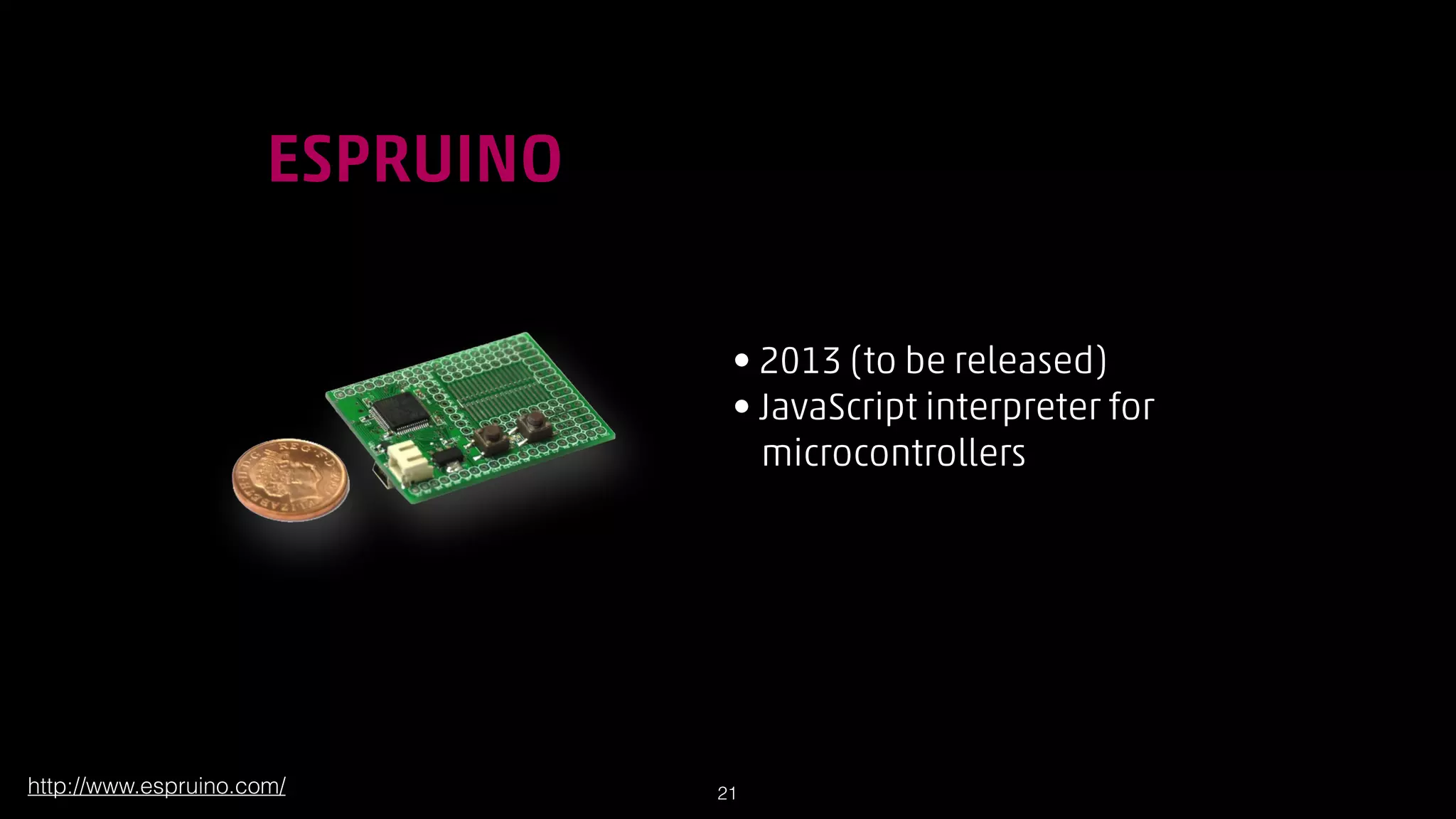 !

ESPRUINO
• 2013 (to be released)
• JavaScript interpreter for  
microcontrollers

http://www.espruino.com/

!21

 