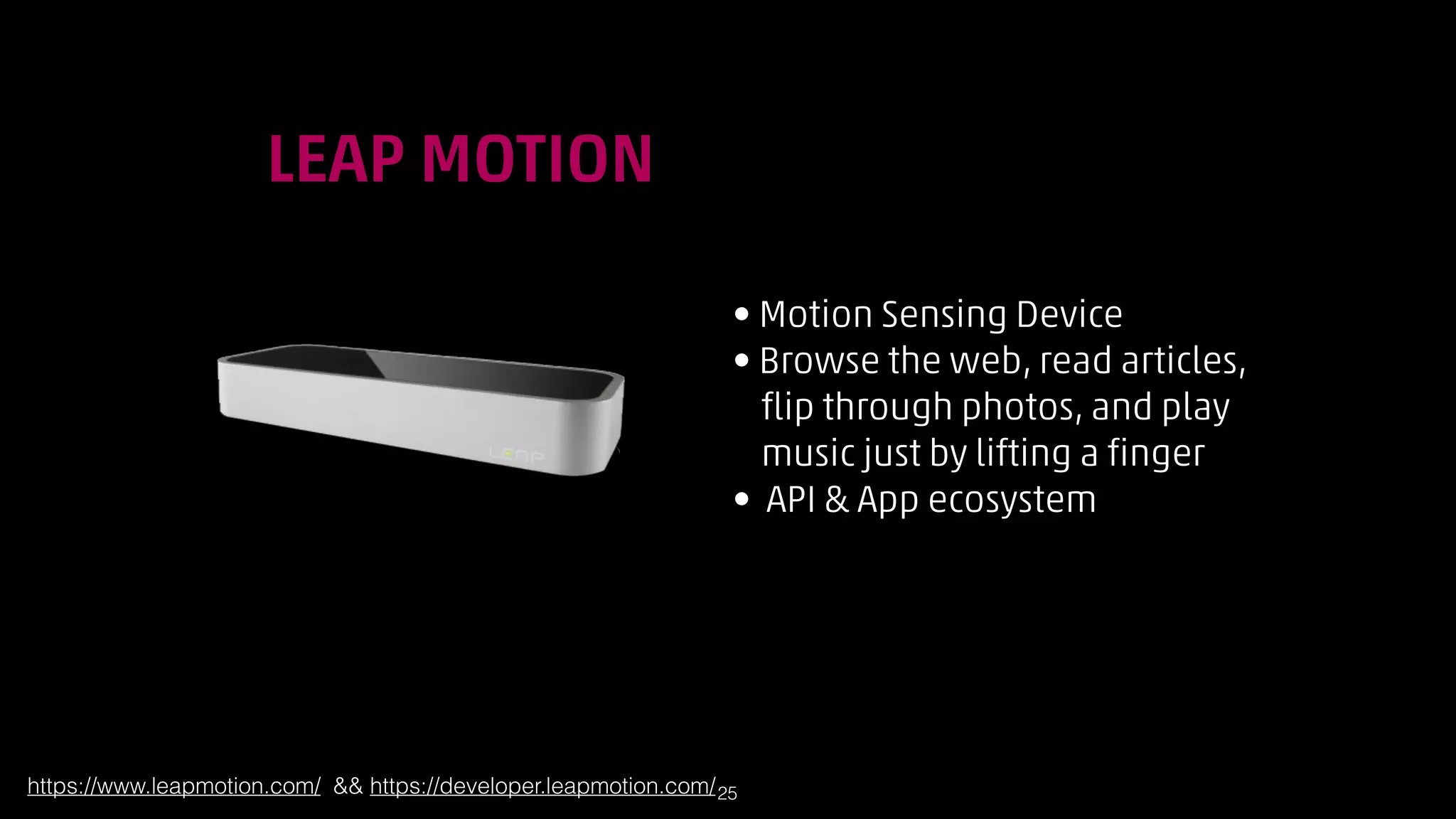 !

LEAP MOTION
• Motion Sensing Device
• Browse the web, read articles,  
flip through photos, and play  
music just by lifting a finger
• API  App ecosystem

https://www.leapmotion.com/  https://developer.leapmotion.com/ !25

 