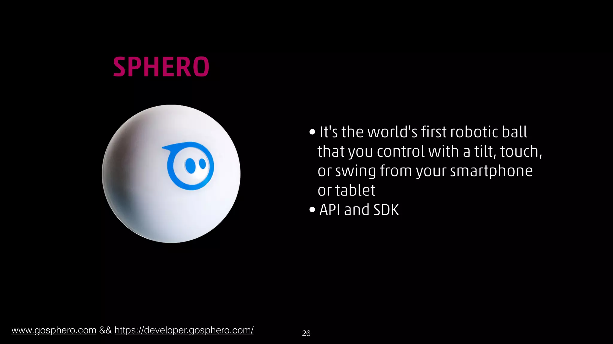 !

SPHERO
• It's the world's first robotic ball  
that you control with a tilt, touch,  
or swing from your smartphone  
or tablet
• API and SDK

www.gosphero.com  https://developer.gosphero.com/

!26

 