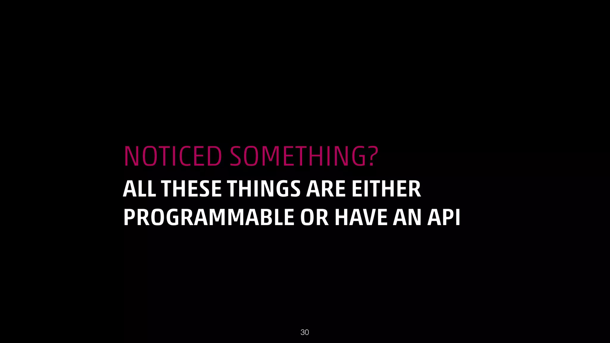 NOTICED SOMETHING?
ALL THESE THINGS ARE EITHER
PROGRAMMABLE OR HAVE AN API

!30

 
