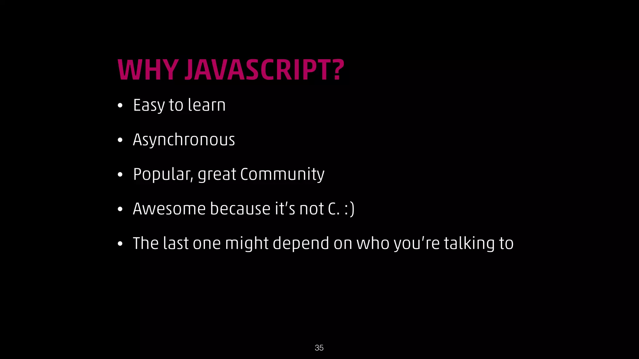 !

WHY JAVASCRIPT?
•

Easy to learn

•

Asynchronous

•

Popular, great Community

•

Awesome because it’s not C. :)

•

The last one might depend on who you’re talking to

!35

 