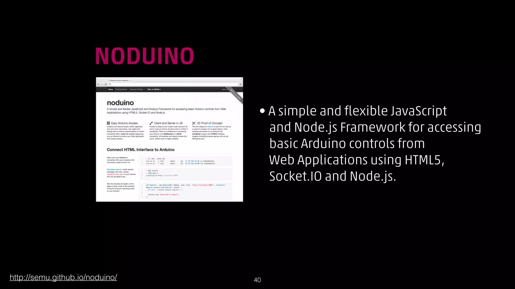 !

NODUINO
• A simple and flexible JavaScript  
and Node.js Framework for accessing  
basic Arduino controls from  
Web Applications using HTML5,  
Socket.IO and Node.js.

http://semu.github.io/noduino/

!40

 