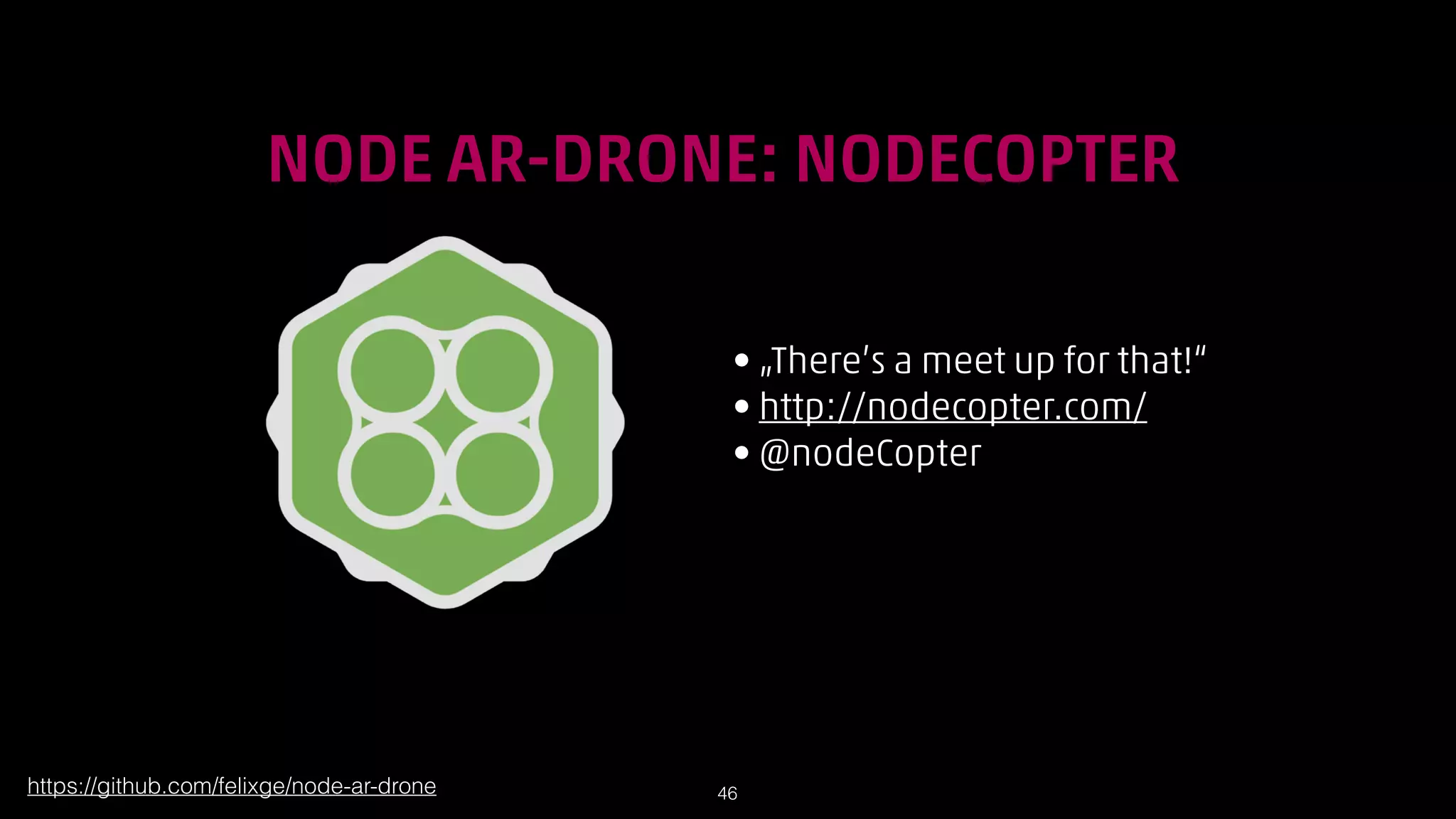 !

NODE AR-DRONE: NODECOPTER
• „There’s a meet up for that!“
• http://nodecopter.com/
• @nodeCopter

https://github.com/felixge/node-ar-drone

!46

 