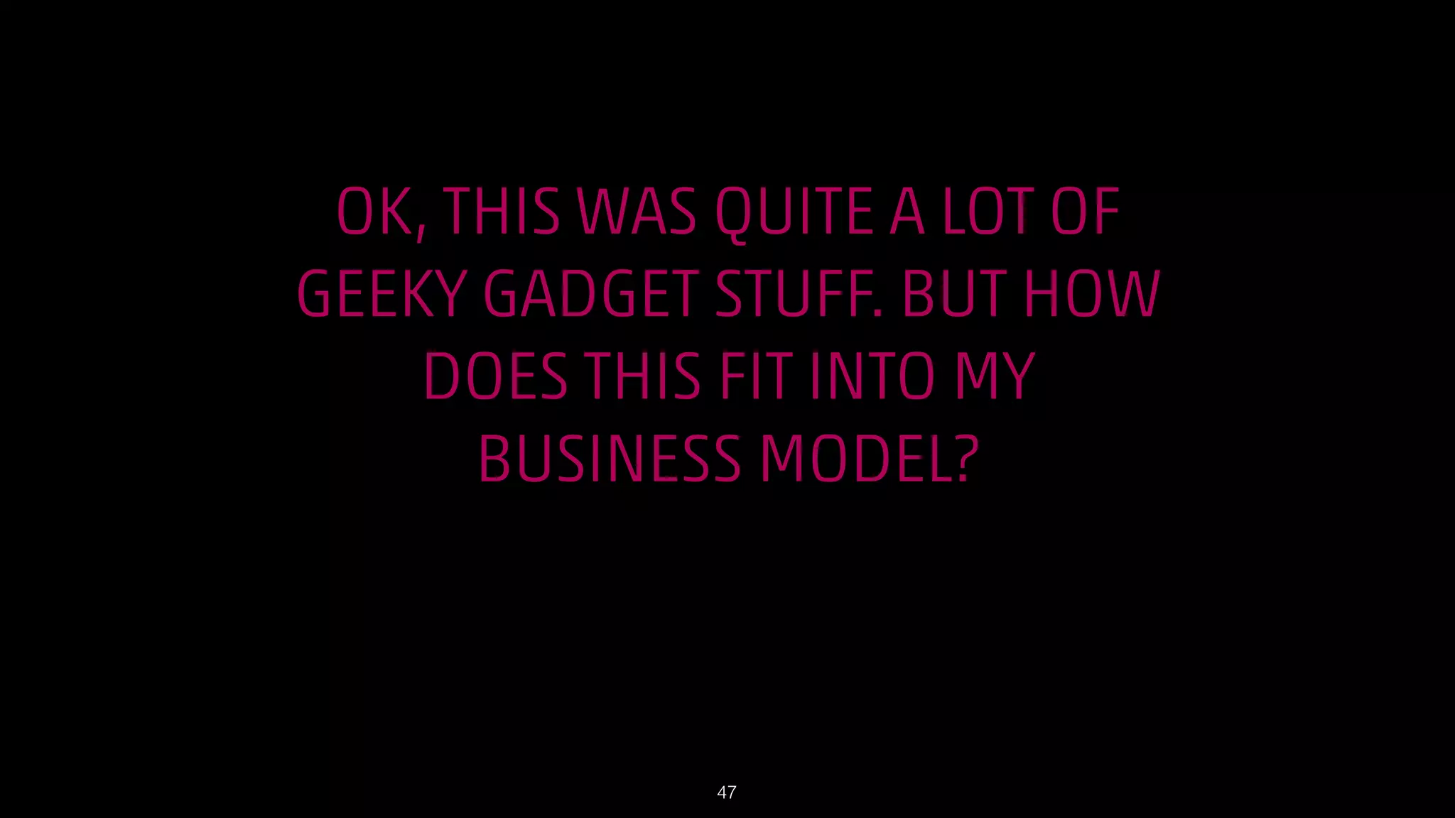 OK, THIS WAS QUITE A LOT OF
GEEKY GADGET STUFF. BUT HOW
DOES THIS FIT INTO MY
BUSINESS MODEL?

!47

 