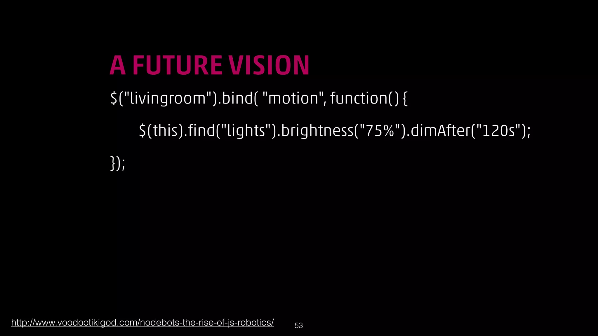 !

A FUTURE VISION
$(livingroom).bind( motion, function() {
$(this).find(lights).brightness(75%).dimAfter(120s);
});

http://www.voodootikigod.com/nodebots-the-rise-of-js-robotics/

!53

 