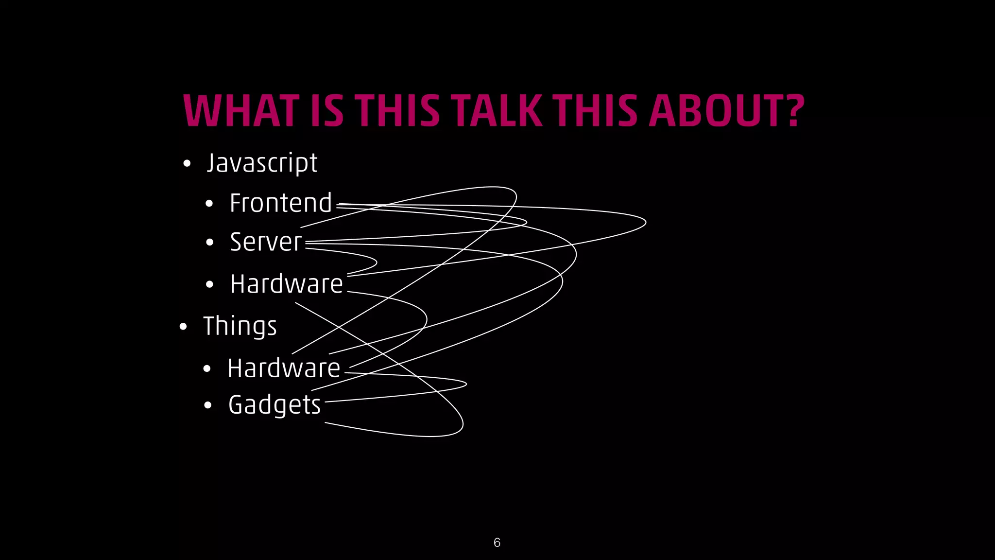 WHAT IS THIS TALK THIS ABOUT?
•

Javascript
• Frontend
• Server
•

•

Hardware

Things
•
•

Hardware
Gadgets

!6

 
