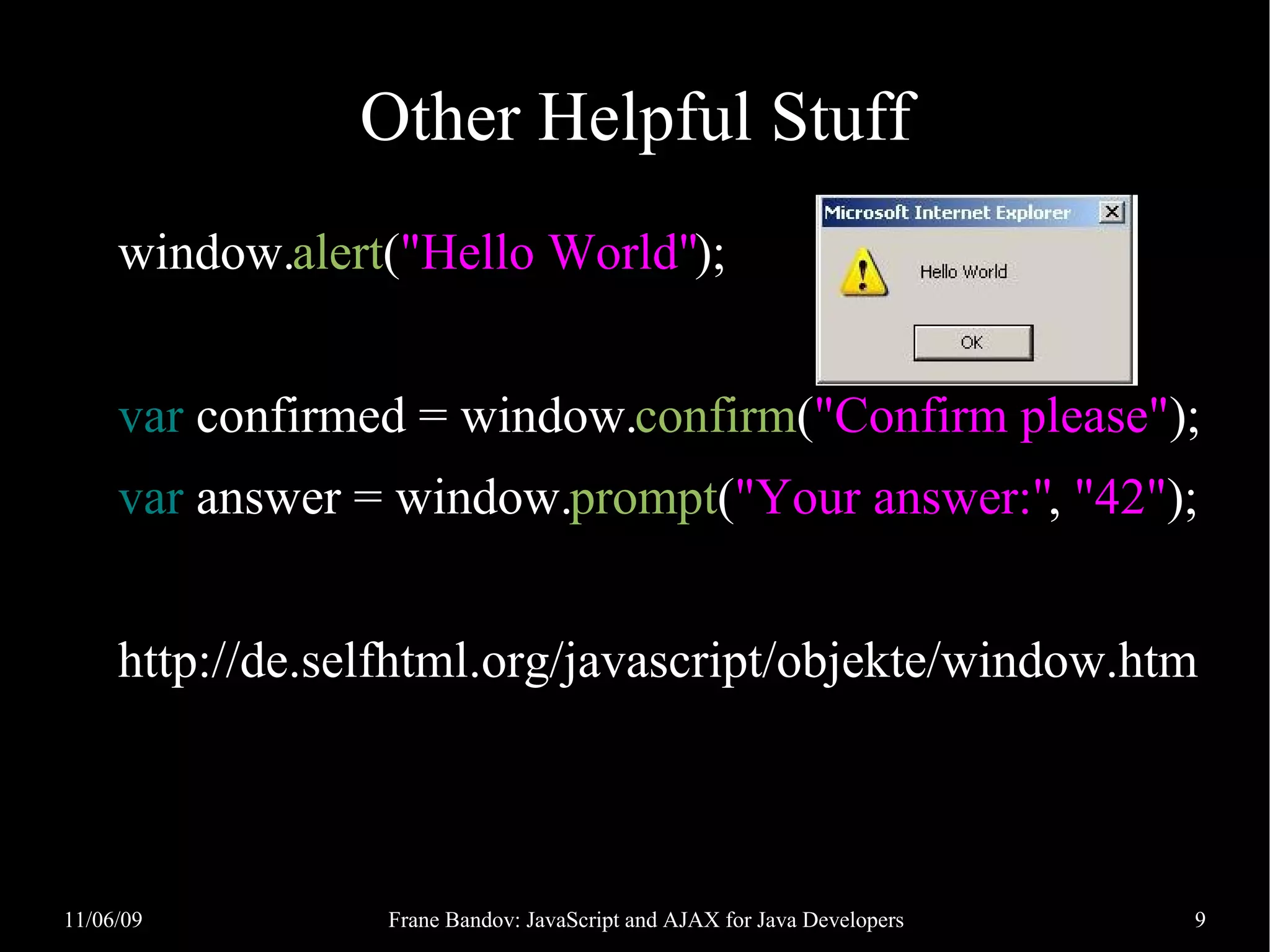 Other Helpful Stuff window.alert("Hello World"); var confirmed = window.confirm("Confirm please"); var answer = window.prompt("Your answer:", "42"); http://de.selfhtml.org/javascript/objekte/window.htm 11/06/09 Frane Bandov: JavaScript and AJAX for Java Developers 9 