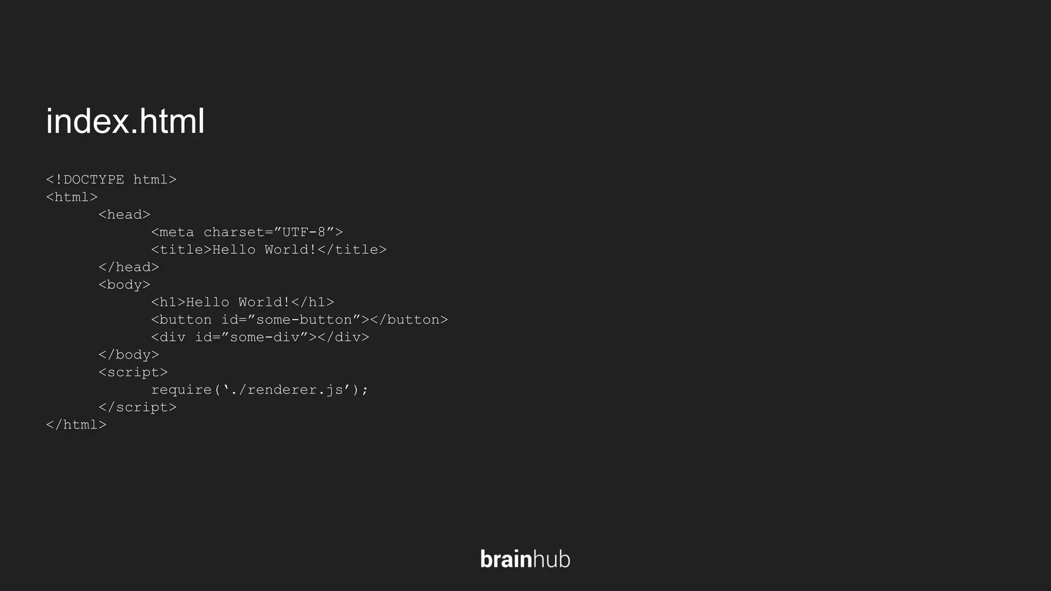 index.html <!DOCTYPE html> <html> <head> <meta charset=”UTF-8”> <title>Hello World!</title> </head> <body> <h1>Hello World!</h1> <button id=”some-button”></button> <div id=”some-div”></div> </body> <script> require(‘./renderer.js’); </script> </html> 